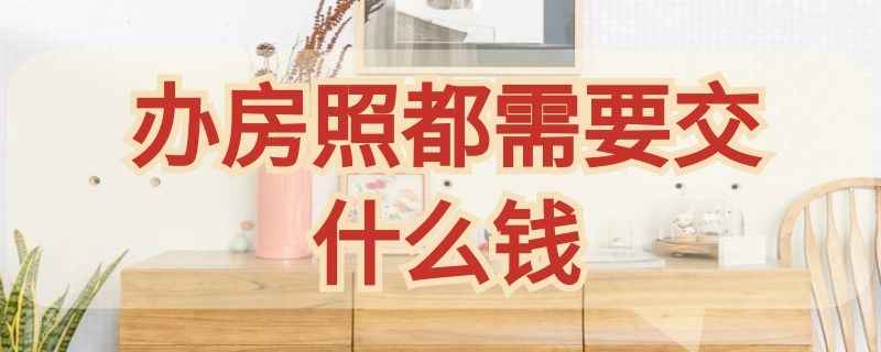 办房照都需要交什么钱 门市房办房照都需要交什么钱