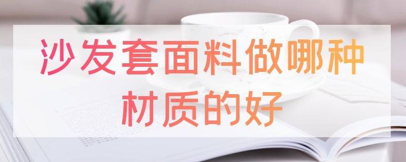 沙发套面料做哪种材质的好（沙发套做什么材质的好）