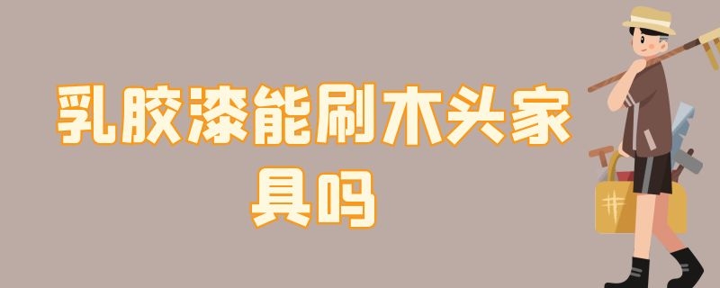 乳胶漆能刷木头家具吗 木头可以刷乳胶漆吗