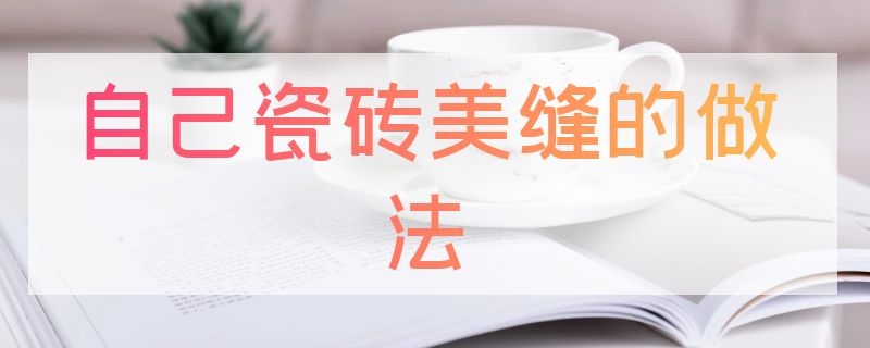 自己瓷砖美缝的做法（瓷砖美缝怎么做法）