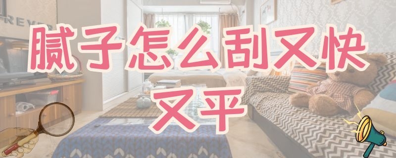 腻子怎么刮又快又平（腻子怎么刮又快又平小车）