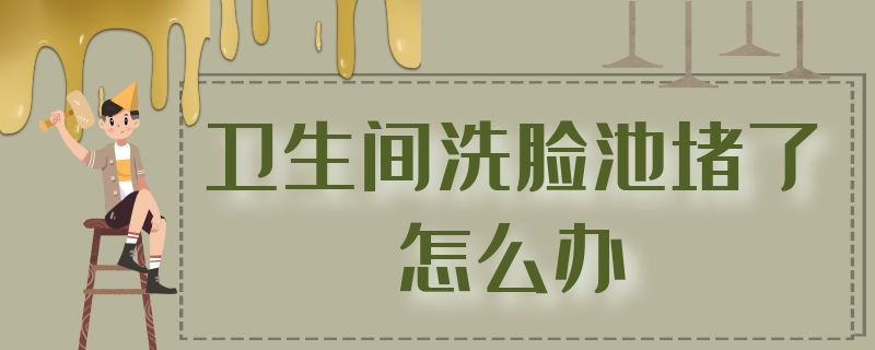 卫生间洗脸池堵了怎么办 卫生间洗脸池堵了怎么办妙招