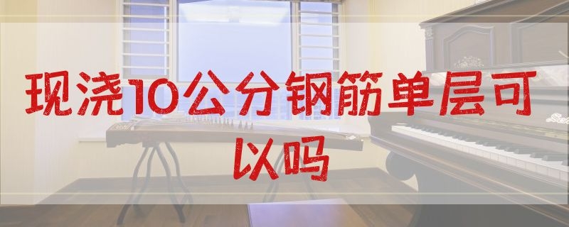 现浇10公分钢筋单层可以吗（现浇12公分钢筋单层可以吗）