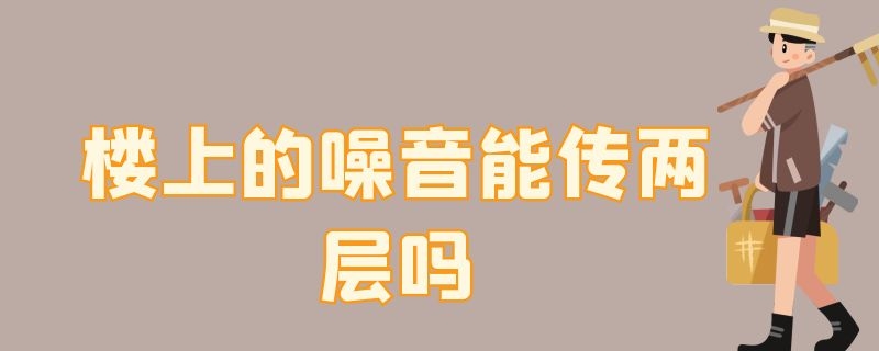 楼上的噪音能传两层吗 楼上的噪音能传两层吗视频