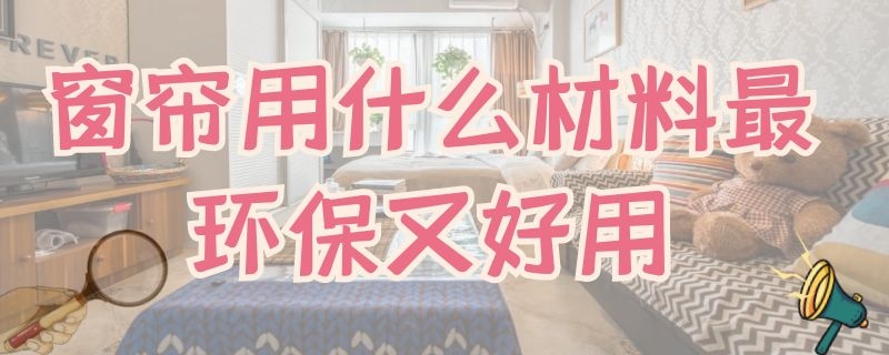 窗帘用什么材料最环保又好用（窗帘用什么材料最环保又好用呢）