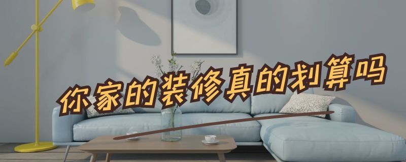 你家的装修真的划算吗（你家的装修真的划算吗英文）