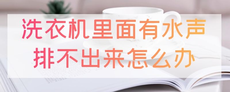 洗衣机里面有水声排不出来怎么办（洗衣机里为什么有水的声音）