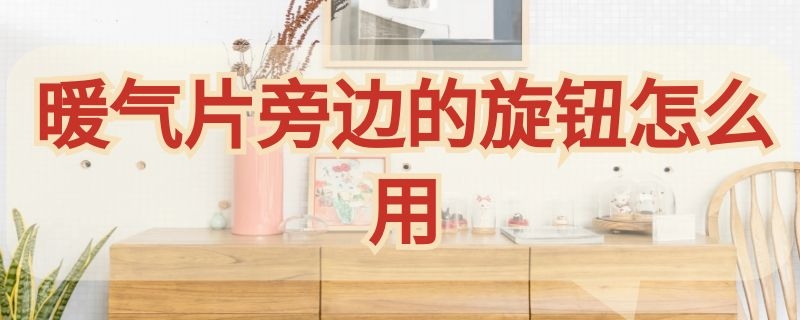 暖气片旁边的旋钮怎么用（暖气片旁边的旋钮怎么用的）