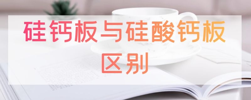 硅钙板与硅酸钙板区别 硅钙板与硅酸钙板区别在哪