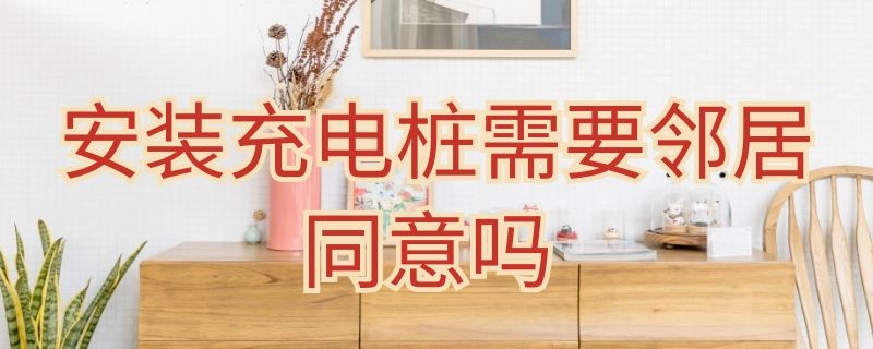 安装充电桩需要邻居同意吗 邻居不同意安装充电桩