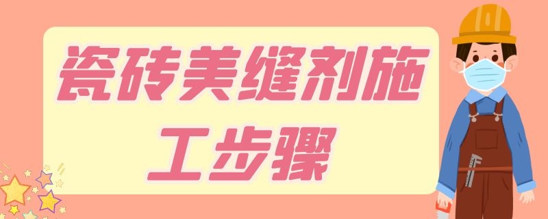 瓷砖美缝剂施工步骤 瓷砖美缝施工工艺流程