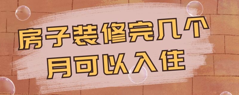 房子装修完几个月可以入住（房子装修完几个月可以入住了）