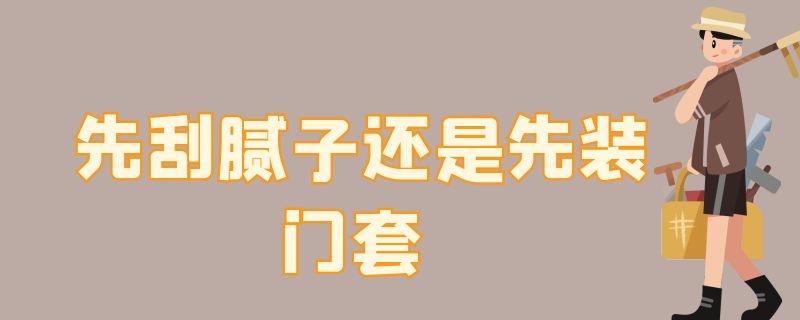 先刮腻子还是先装门套 先装套装门还是先刮腻子