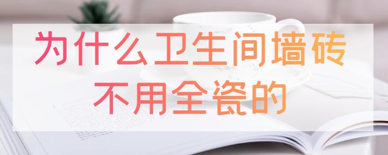 为什么卫生间墙砖不用全瓷的 为什么墙砖不能用全瓷