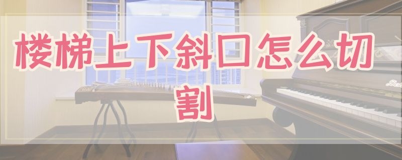 楼梯上下斜口怎么切割（楼梯斜帮斜口怎么切割）