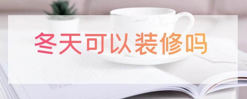 冬天可以装修吗 有地暖冬天可以装修吗