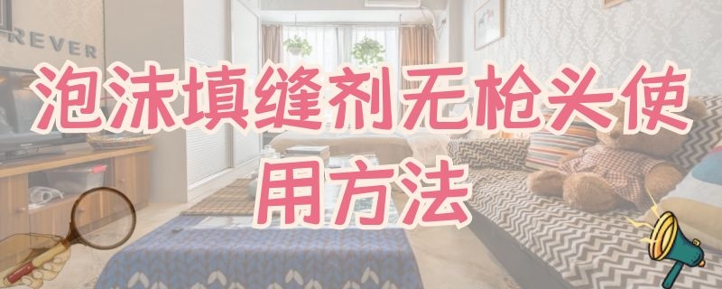 泡沫填缝剂无枪头使用方法（枪式泡沫填缝剂）