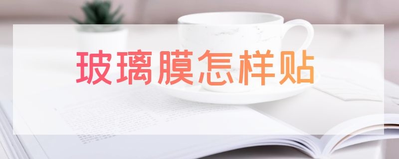 玻璃膜怎样贴（玻璃膜怎样贴效果最好?配图）