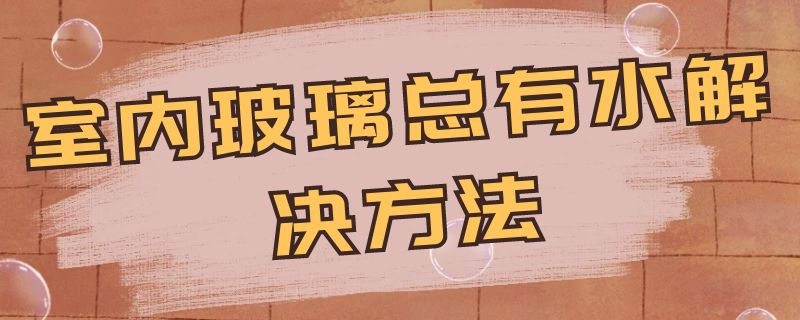 室内玻璃总有水解决方法 室内玻璃总有水珠怎么办