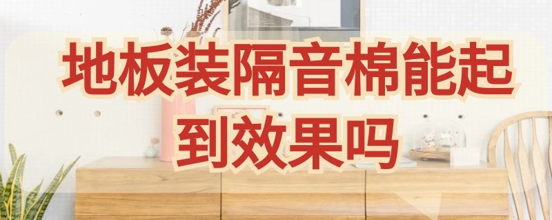 地板装隔音棉能起到效果吗（地板装隔音棉能起到效果吗图片）