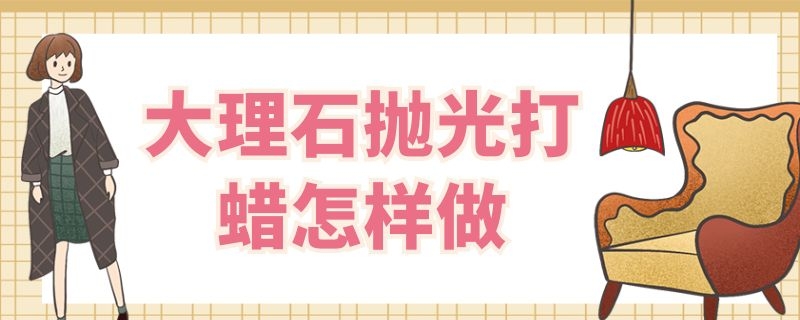 大理石抛光打蜡怎样做 大理石抛光打蜡怎样做好看