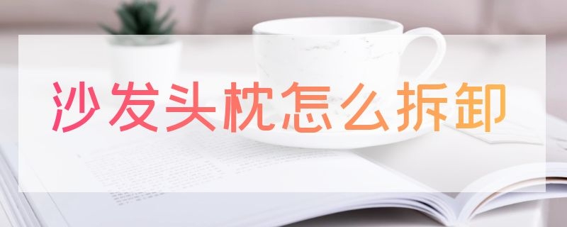 沙发头枕怎么拆卸 沙发头枕怎么拆卸教程