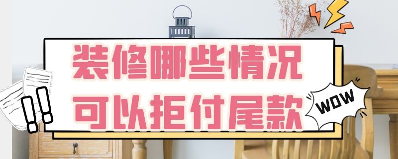 装修哪些情况可以拒付尾款 装修哪些情况可以拒付尾款入住吗