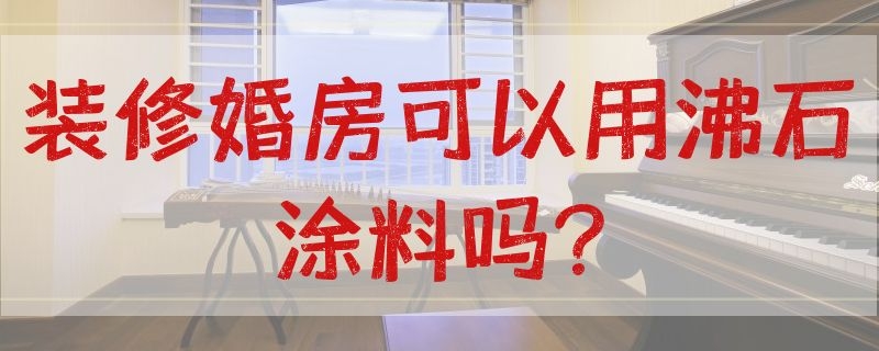 装修婚房可以用沸石涂料吗? 装修婚房可以用沸石涂料吗视频