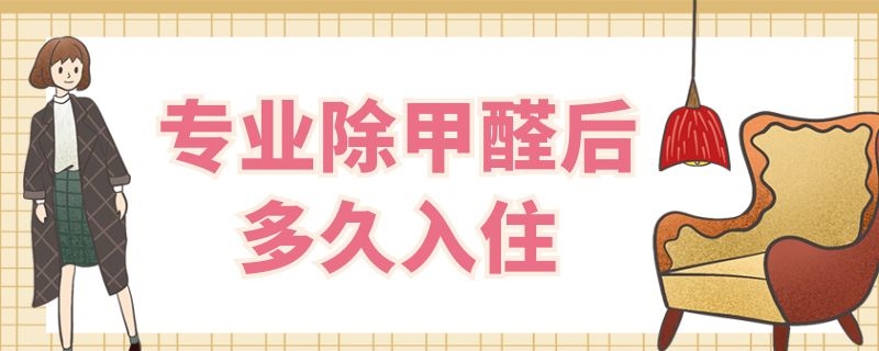 专业除甲醛后多久入住 专业除甲醛后多久入住?