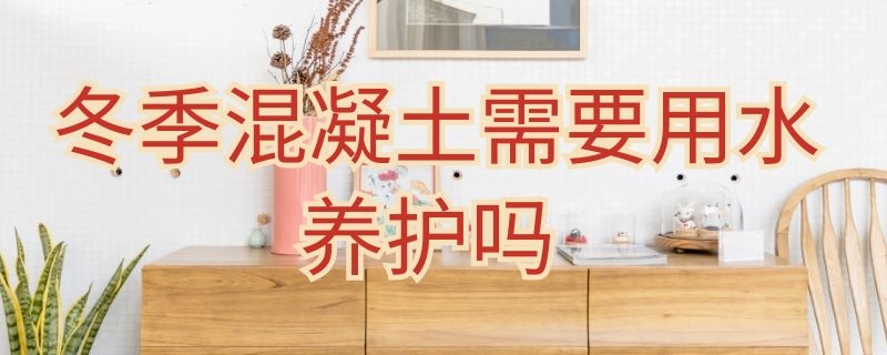 冬季混凝土需要用水养护吗 混凝土的浇水养护有何要求