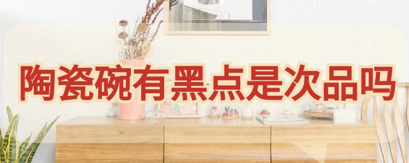 陶瓷碗有黑点是次品吗 陶瓷碗上有黑点是否次品