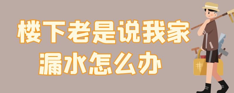 楼下老是说我家漏水怎么办 楼下老是说我家漏水怎么办呀