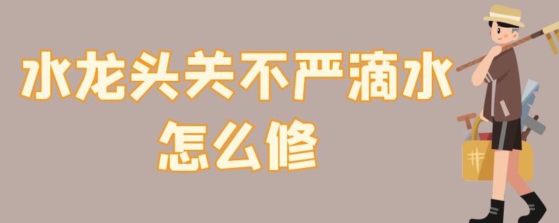 水龙头关不严滴水怎么修 卫生间水龙头关不严滴水怎么修