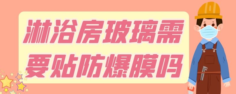 淋浴房玻璃需要贴防爆膜吗 淋浴房玻璃需要贴防爆膜吗安全吗