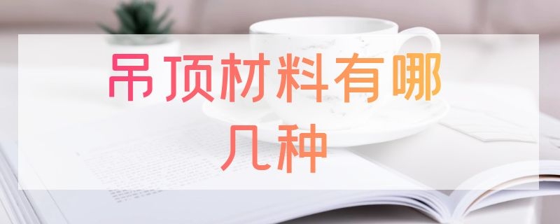 吊顶材料有哪几种（客厅吊顶材料有哪几种）