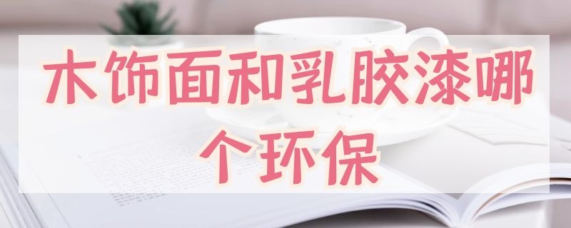 木饰面和乳胶漆哪个环保 木饰面和乳胶漆哪个环保性好