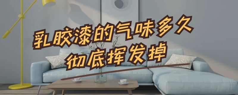 乳胶漆的气味多久彻底挥发掉 乳胶漆味道多久能挥发完