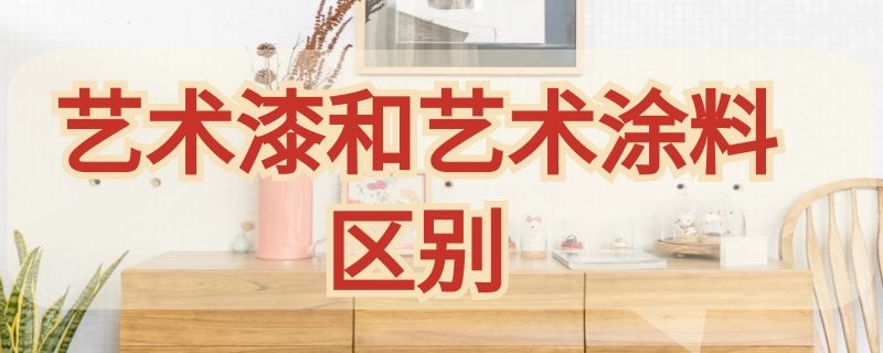 艺术漆和艺术涂料区别 艺术漆和艺术涂料区别在哪