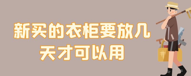 新买的衣柜要放几天才可以用（新买的衣柜要放多久才能用）