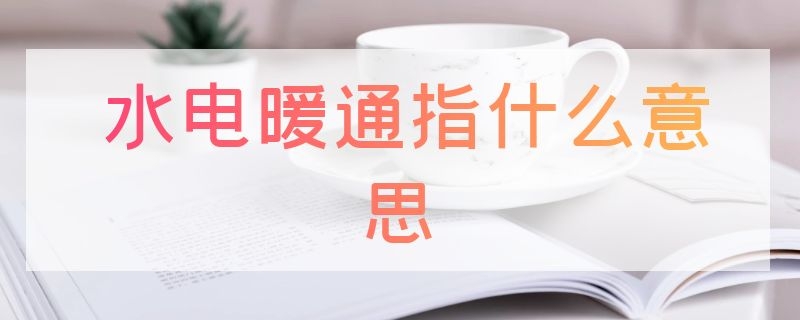 水电暖通指什么意思（水电暖是什么工作）