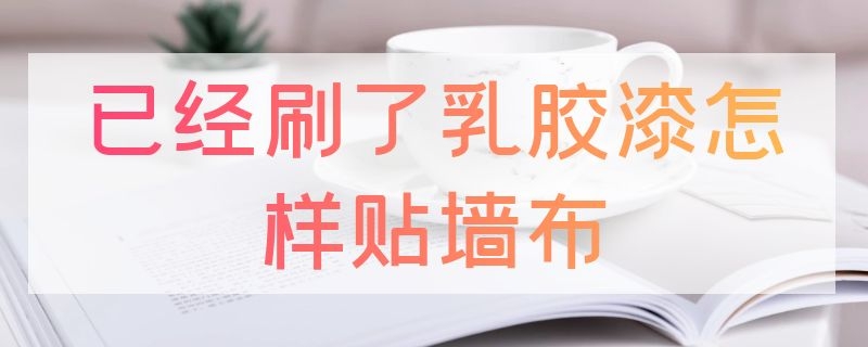 已经刷了乳胶漆怎样贴墙布 已经刷了乳胶漆怎样贴墙布呢