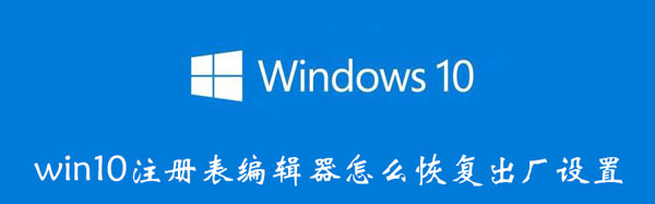 win10注册表编辑器怎么恢复出厂设置（win10的注册表编辑器怎么恢复默认）