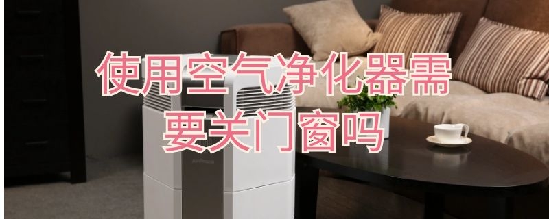 使用空气净化器需要关门窗吗 使用空气净化器需要关门窗吗为什么