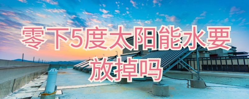 零下5度太阳能水要放掉吗（零下6度太阳能需要放水吗）