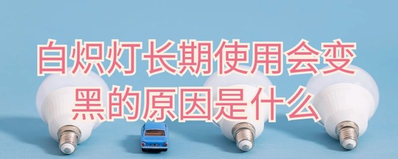 白炽灯长期使用会变黑的原因是什么 白炽灯用久了会发黑的原因是因为