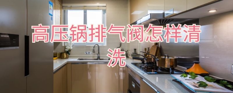 高压锅排气阀怎样清洗（高压锅排气阀如何清洗）