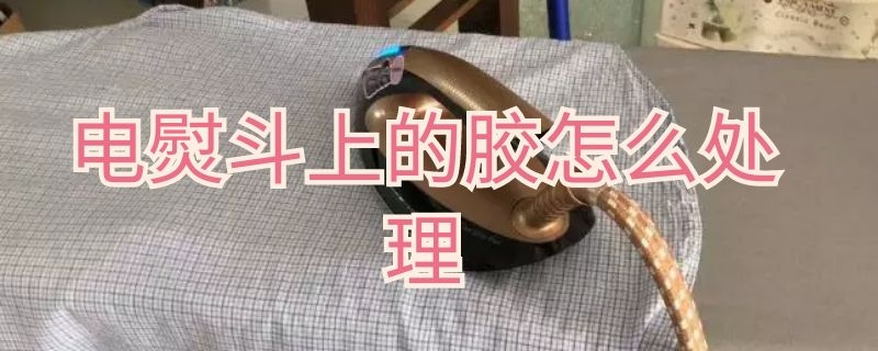 电熨斗上的胶怎么处理（蒸汽熨斗粘了胶怎么去除）