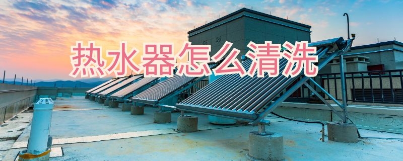 热水器怎么清洗 热水器怎么清洗内胆视频