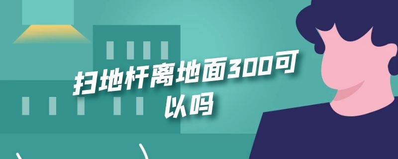 扫地杆离地面300可以吗（扫地杆离地多高）