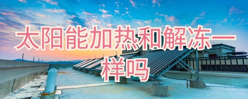 太阳能加热和解冻一样吗 太阳能冻住加温还是加热